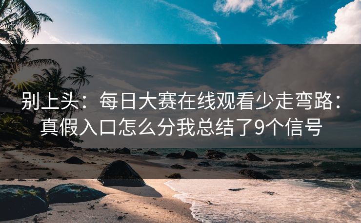 别上头:每日大赛在线观看少走弯路:真假入口怎么分我总结了9个信号 别上头:每日大赛在线观看少走弯路:真假入口怎么分我总结了9个信号