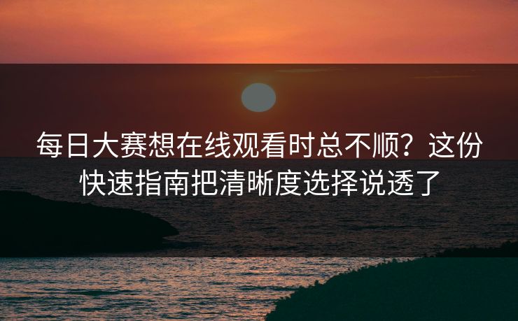 每日大赛想在线观看时总不顺？这份快速指南把清晰度选择说透了
