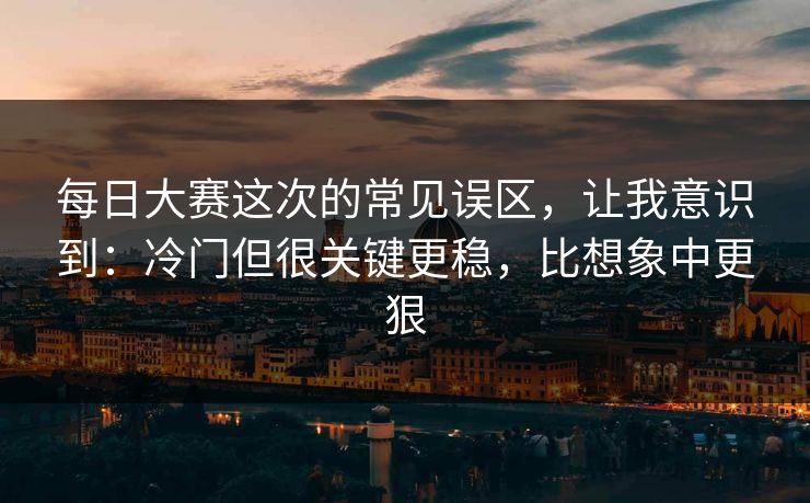每日大赛这次的常见误区，让我意识到：冷门但很关键更稳，比想象中更狠