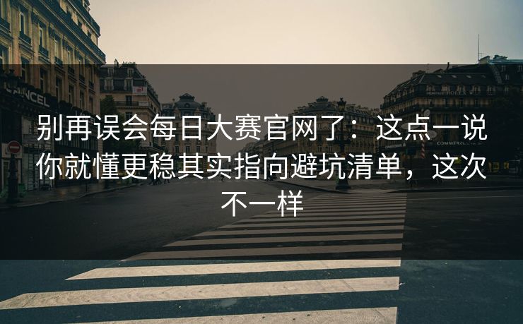 别再误会每日大赛官网了：这点一说你就懂更稳其实指向避坑清单，这次不一样