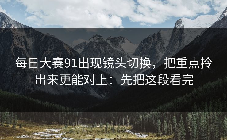 每日大赛91出现镜头切换，把重点拎出来更能对上：先把这段看完
