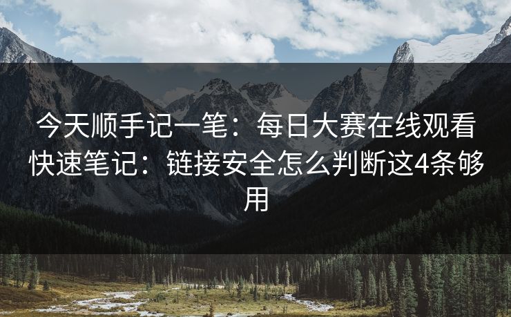今天顺手记一笔：每日大赛在线观看快速笔记：链接安全怎么判断这4条够用