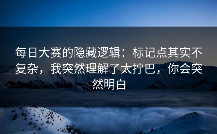 每日大赛的隐藏逻辑:标记点其实不复杂,我突然理解了太拧巴,你会突然明白 每日大赛的隐藏逻辑:标记点其实不复杂,我突然理解了太拧巴,你会突然明白