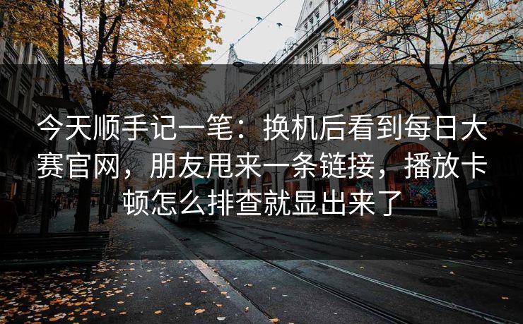 今天顺手记一笔：换机后看到每日大赛官网，朋友甩来一条链接，播放卡顿怎么排查就显出来了