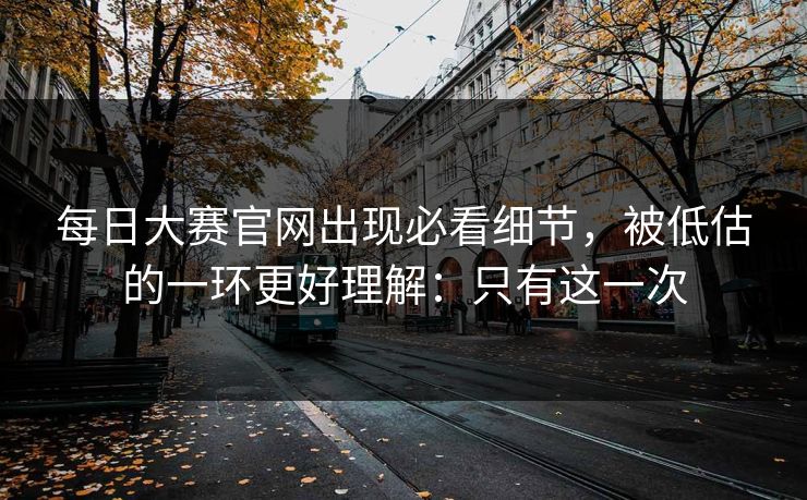 每日大赛官网出现必看细节,被低估的一环更好理解:只有这一次 每日大赛官网出现必看细节,被低估的一环更好理解:只有这一次