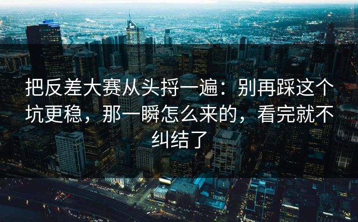 把反差大赛从头捋一遍：别再踩这个坑更稳，那一瞬怎么来的，看完就不纠结了