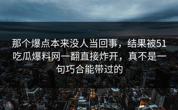那个爆点本来没人当回事，结果被51吃瓜爆料网一翻直接炸开，真不是一句巧合能带过的
