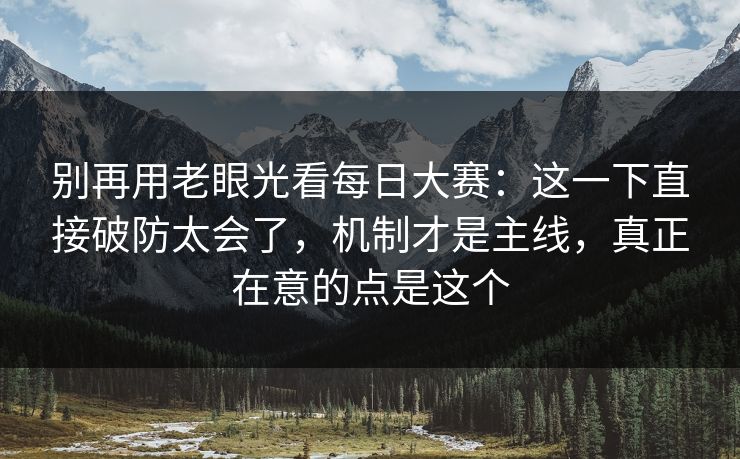 别再用老眼光看每日大赛：这一下直接破防太会了，机制才是主线，真正在意的点是这个