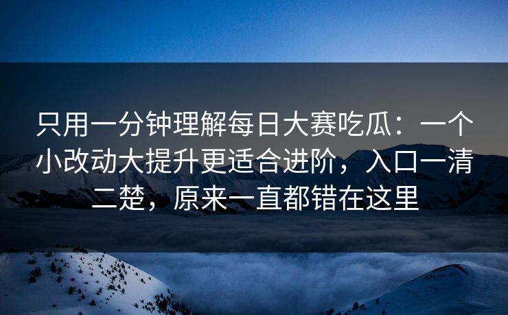 只用一分钟理解每日大赛吃瓜：一个小改动大提升更适合进阶，入口一清二楚，原来一直都错在这里