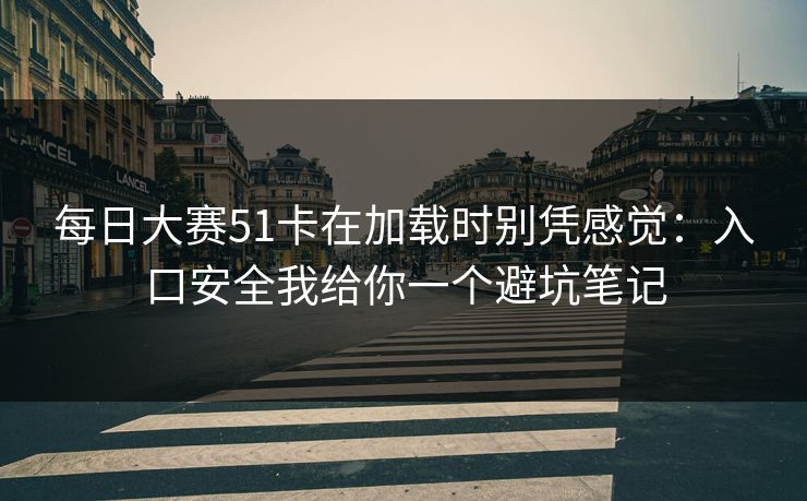 每日大赛51卡在加载时别凭感觉：入口安全我给你一个避坑笔记