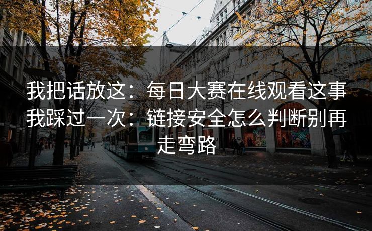 我把话放这：每日大赛在线观看这事我踩过一次：链接安全怎么判断别再走弯路