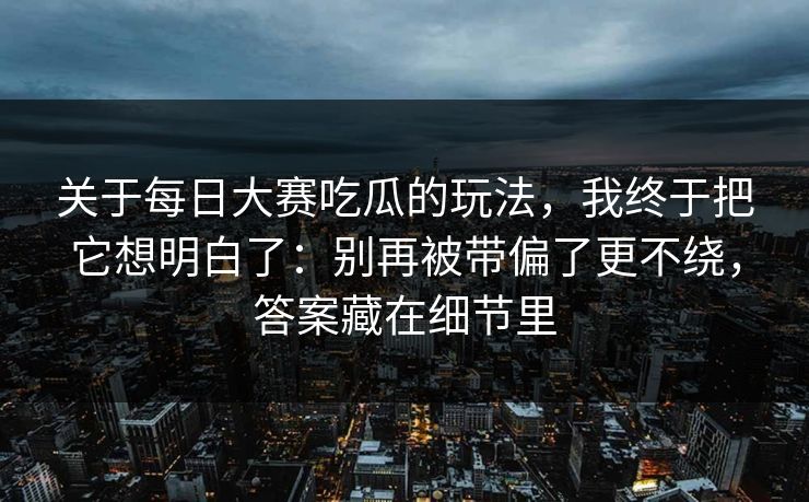 关于每日大赛吃瓜的玩法,我终于把它想明白了:别再被带偏了更不绕,答案藏在细节里 关于每日大赛吃瓜的玩法,我终于把它想明白了:别再被带偏了更不绕,答案藏在细节里