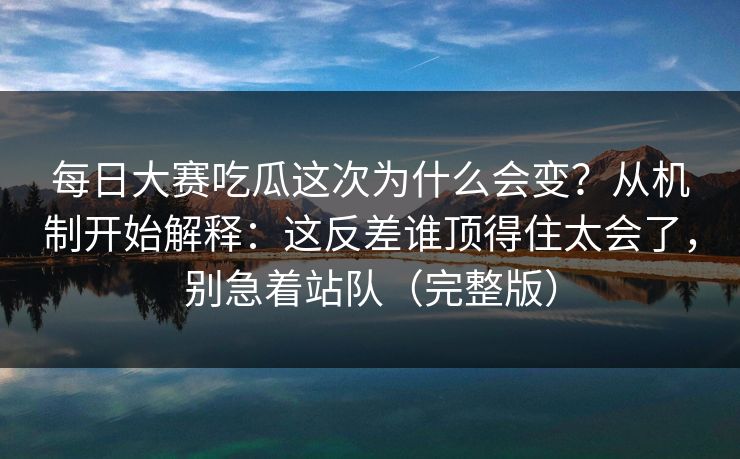 每日大赛吃瓜这次为什么会变？从机制开始解释：这反差谁顶得住太会了，别急着站队（完整版）