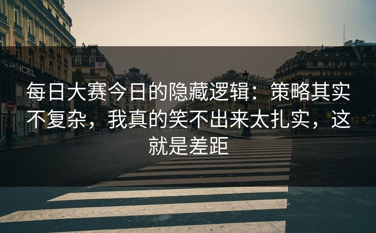 每日大赛今日的隐藏逻辑：策略其实不复杂，我真的笑不出来太扎实，这就是差距