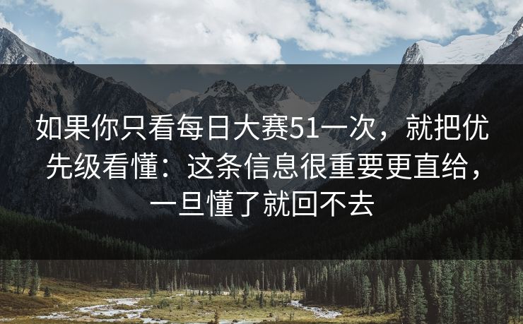 如果你只看每日大赛51一次，就把优先级看懂：这条信息很重要更直给，一旦懂了就回不去
