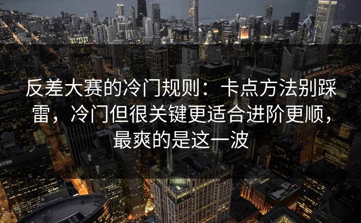 反差大赛的冷门规则：卡点方法别踩雷，冷门但很关键更适合进阶更顺，最爽的是这一波