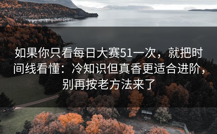 如果你只看每日大赛51一次，就把时间线看懂：冷知识但真香更适合进阶，别再按老方法来了
