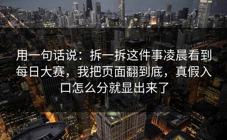 用一句话说：拆一拆这件事凌晨看到每日大赛，我把页面翻到底，真假入口怎么分就显出来了