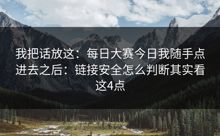 我把话放这:每日大赛今日我随手点进去之后:链接安全怎么判断其实看这4点 我把话放这:每日大赛今日我随手点进去之后:链接安全怎么判断其实看这4点