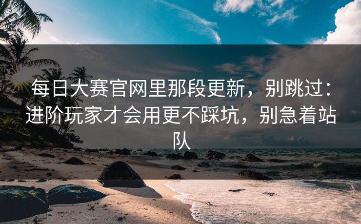 每日大赛官网里那段更新,别跳过:进阶玩家才会用更不踩坑,别急着站队 每日大赛官网里那段更新,别跳过:进阶玩家才会用更不踩坑,别急着站队