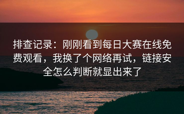排查记录：刚刚看到每日大赛在线免费观看，我换了个网络再试，链接安全怎么判断就显出来了