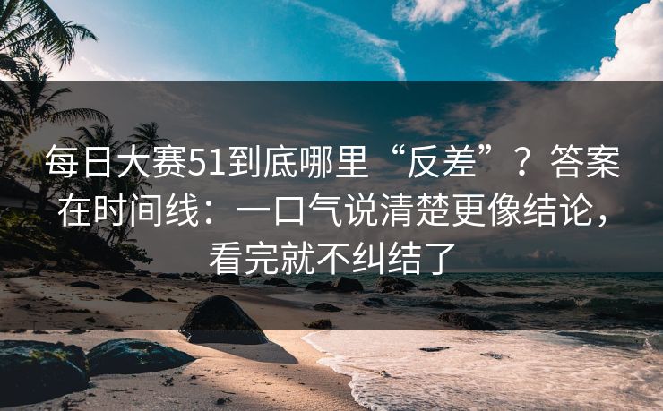 每日大赛51到底哪里“反差”？答案在时间线：一口气说清楚更像结论，看完就不纠结了