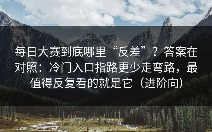 每日大赛到底哪里“反差”？答案在对照：冷门入口指路更少走弯路，最值得反复看的就是它（进阶向）