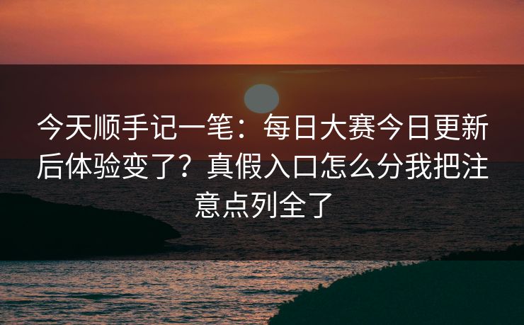今天顺手记一笔：每日大赛今日更新后体验变了？真假入口怎么分我把注意点列全了