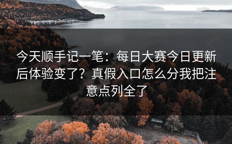今天顺手记一笔：每日大赛今日更新后体验变了？真假入口怎么分我把注意点列全了