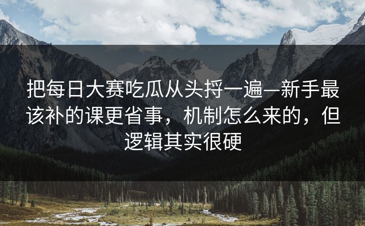 把每日大赛吃瓜从头捋一遍—新手最该补的课更省事，机制怎么来的，但逻辑其实很硬