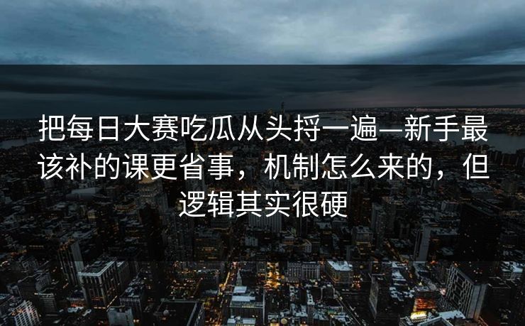 把每日大赛吃瓜从头捋一遍—新手最该补的课更省事,机制怎么来的,但逻辑其实很硬 把每日大赛吃瓜从头捋一遍—新手最该补的课更省事,机制怎么来的,但逻辑其实很硬