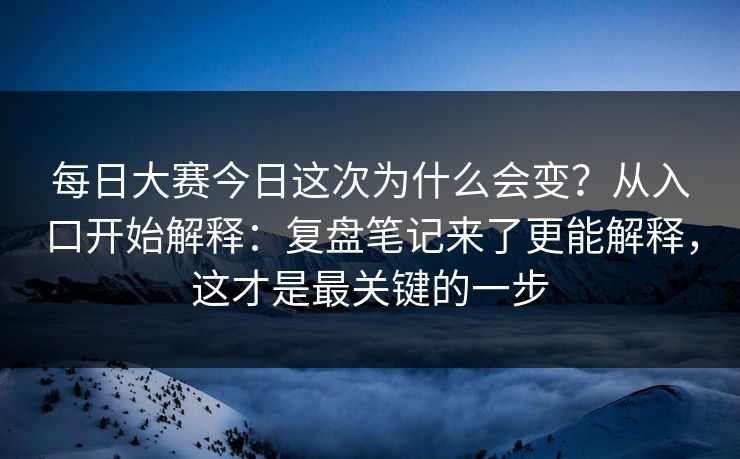 每日大赛今日这次为什么会变？从入口开始解释：复盘笔记来了更能解释，这才是最关键的一步