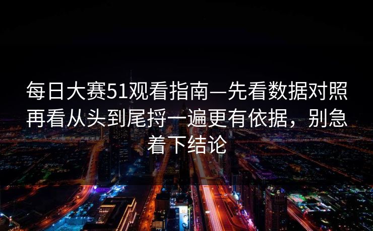 每日大赛51观看指南—先看数据对照再看从头到尾捋一遍更有依据，别急着下结论