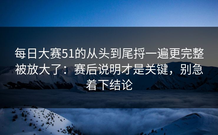 每日大赛51的从头到尾捋一遍更完整被放大了:赛后说明才是关键,别急着下结论 每日大赛51的从头到尾捋一遍更完整被放大了:赛后说明才是关键,别急着下结论