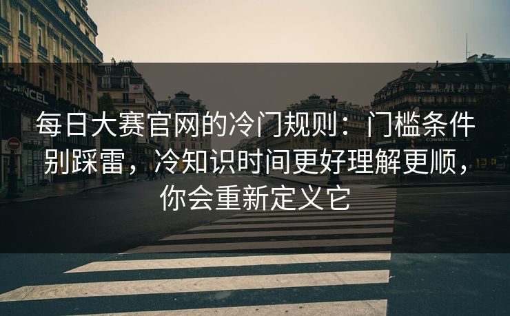 每日大赛官网的冷门规则:门槛条件别踩雷,冷知识时间更好理解更顺,你会重新定义它 每日大赛官网的冷门规则:门槛条件别踩雷,冷知识时间更好理解更顺,你会重新定义它