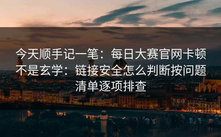 今天顺手记一笔：每日大赛官网卡顿不是玄学：链接安全怎么判断按问题清单逐项排查