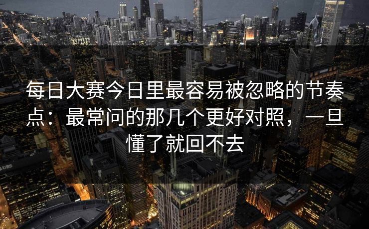 每日大赛今日里最容易被忽略的节奏点：最常问的那几个更好对照，一旦懂了就回不去
