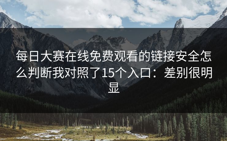 每日大赛在线免费观看的链接安全怎么判断我对照了15个入口：差别很明显