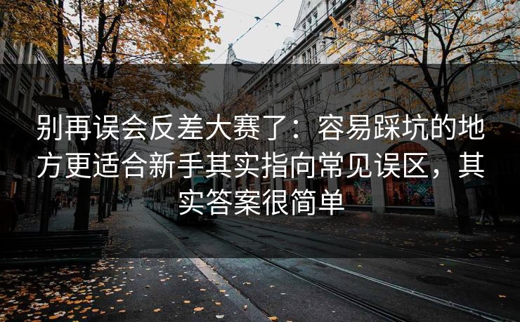 别再误会反差大赛了：容易踩坑的地方更适合新手其实指向常见误区，其实答案很简单