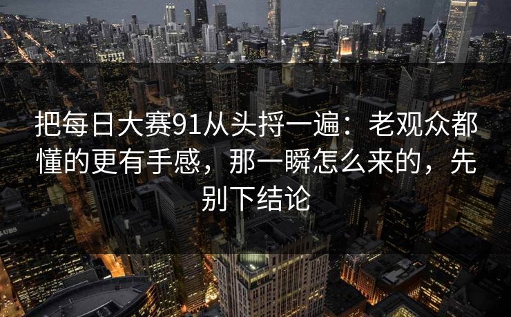 把每日大赛91从头捋一遍：老观众都懂的更有手感，那一瞬怎么来的，先别下结论