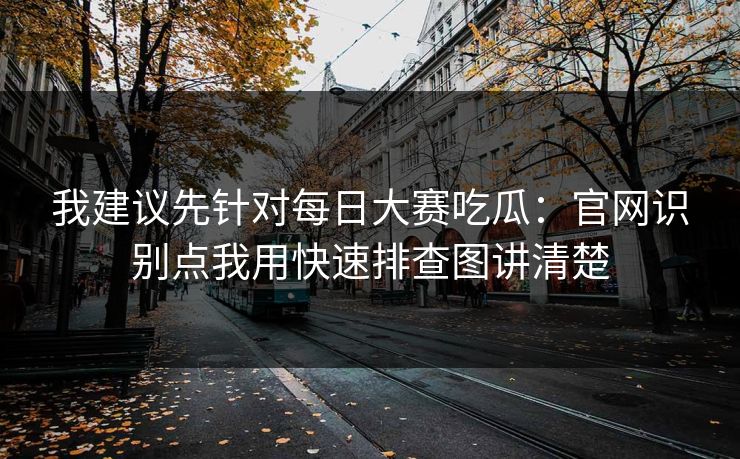 我建议先针对每日大赛吃瓜：官网识别点我用快速排查图讲清楚