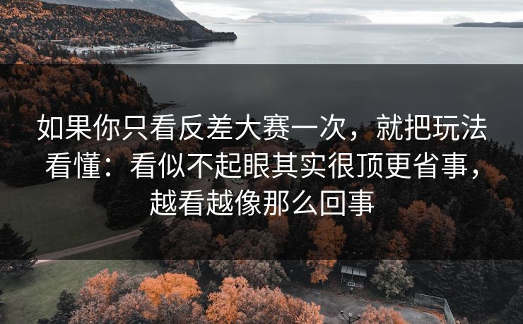 如果你只看反差大赛一次，就把玩法看懂：看似不起眼其实很顶更省事，越看越像那么回事