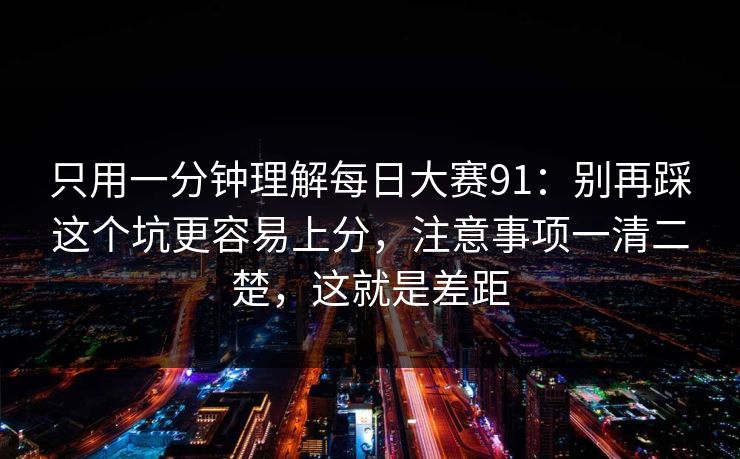 只用一分钟理解每日大赛91：别再踩这个坑更容易上分，注意事项一清二楚，这就是差距