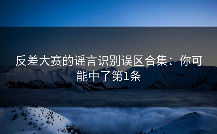 反差大赛的谣言识别误区合集：你可能中了第1条