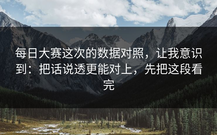 每日大赛这次的数据对照，让我意识到：把话说透更能对上，先把这段看完