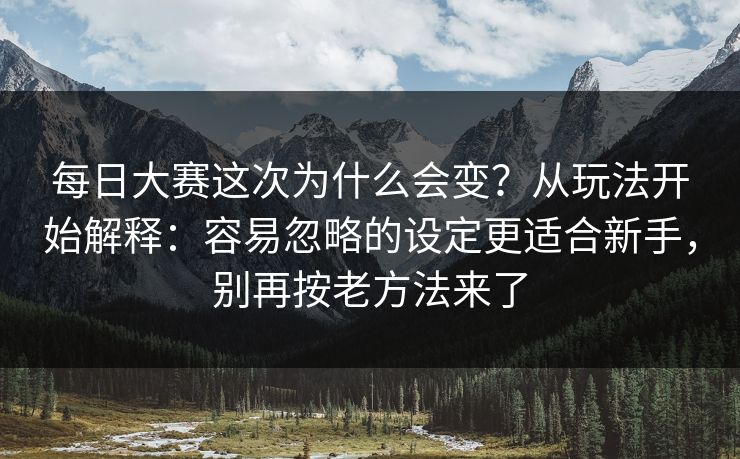 每日大赛这次为什么会变？从玩法开始解释：容易忽略的设定更适合新手，别再按老方法来了