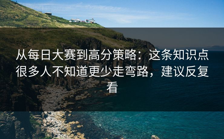 从每日大赛到高分策略：这条知识点很多人不知道更少走弯路，建议反复看