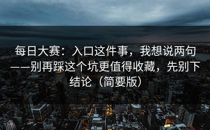 每日大赛：入口这件事，我想说两句——别再踩这个坑更值得收藏，先别下结论（简要版）