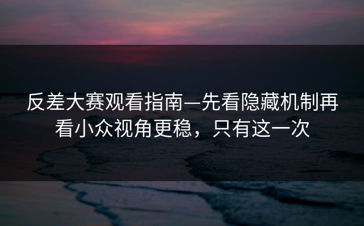 反差大赛观看指南—先看隐藏机制再看小众视角更稳,只有这一次 反差大赛观看指南—先看隐藏机制再看小众视角更稳,只有这一次