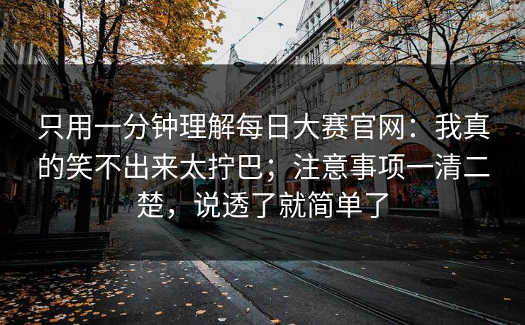 只用一分钟理解每日大赛官网:我真的笑不出来太拧巴;注意事项一清二楚,说透了就简单了 只用一分钟理解每日大赛官网:我真的笑不出来太拧巴;注意事项一清二楚,说透了就简单了